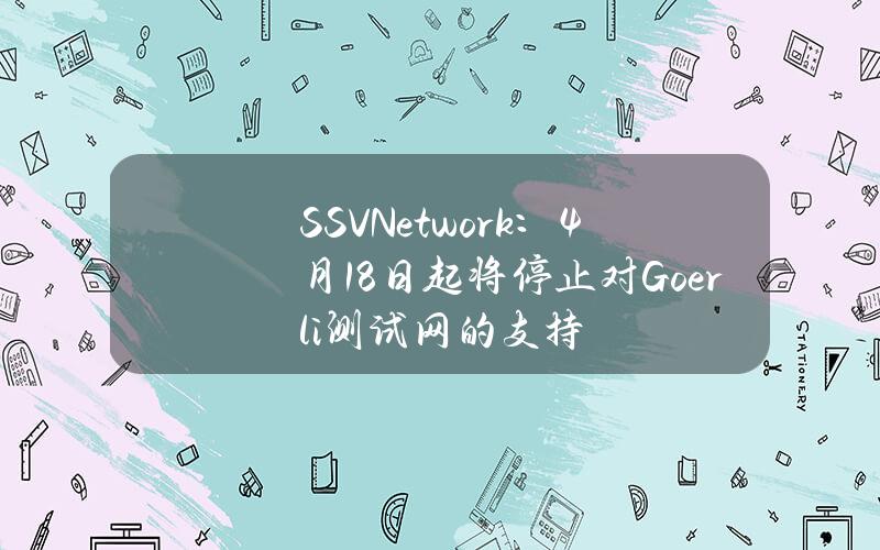 SSVNetwork：4月18日起将停止对Goerli测试网的支持