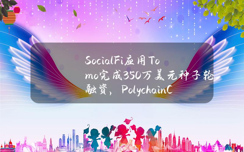 SocialFi应用Tomo完成350万美元种子轮融资，PolychainCapital领投