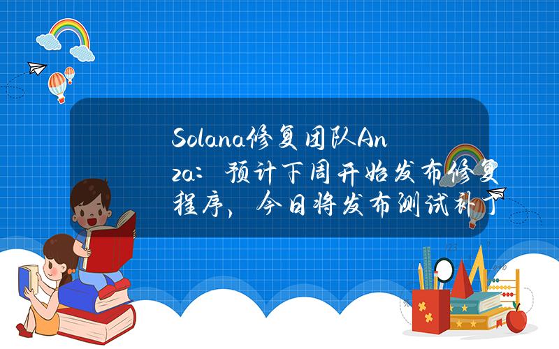 Solana修复团队Anza：预计下周开始发布修复程序，今日将发布测试补丁