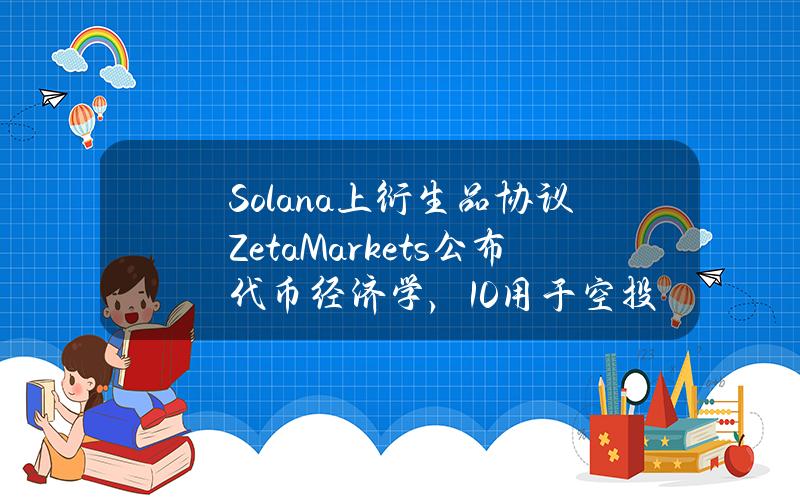 Solana上衍生品协议ZetaMarkets公布代币经济学，10%用于空投