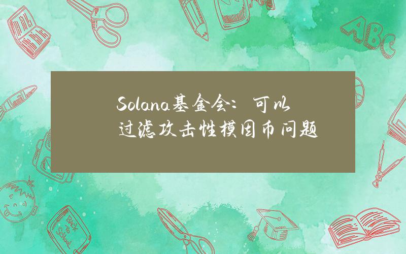 Solana基金会：可以过滤攻击性模因币问题