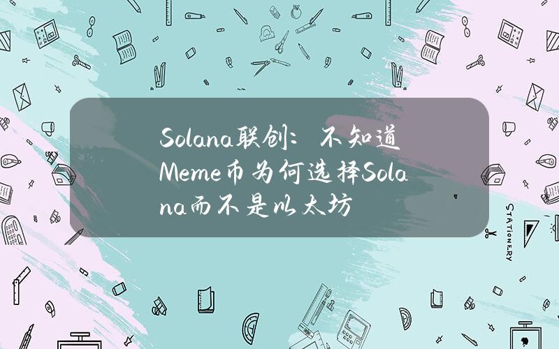 Solana联创：不知道Meme币为何选择Solana而不是以太坊