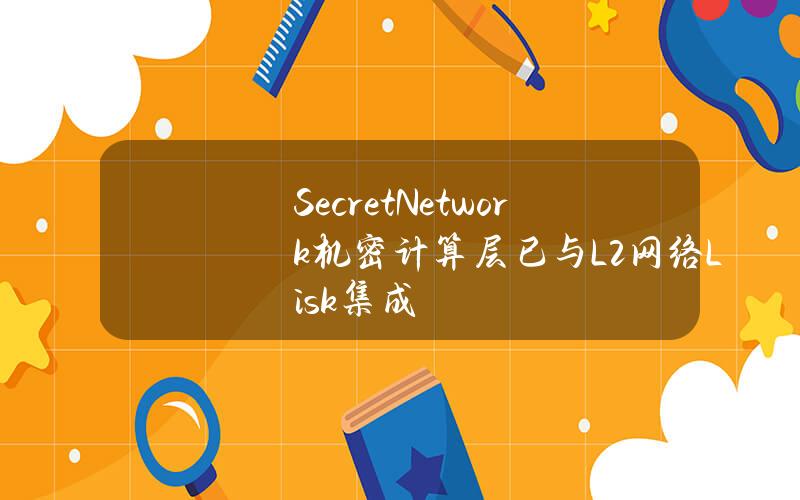 SecretNetwork机密计算层已与L2网络Lisk集成