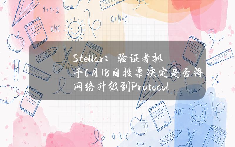 Stellar：验证者拟于6月18日投票决定是否将网络升级到Protocol21