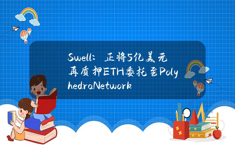 Swell：正将5亿美元再质押ETH委托至PolyhedraNetwork