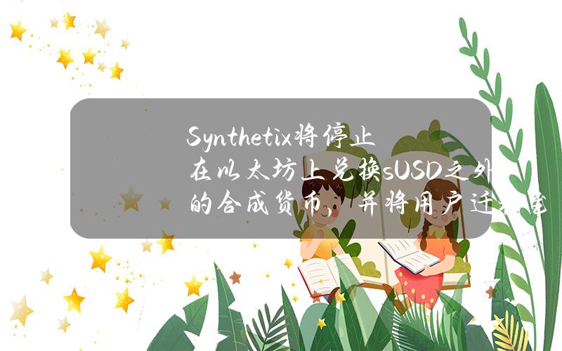 Synthetix将停止在以太坊上兑换sUSD之外的合成货币，并将用户迁移至V3系统