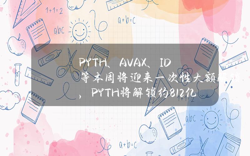 PYTH、AVAX、ID等本周将迎来一次性大额解锁，PYTH将解锁约8.12亿美元