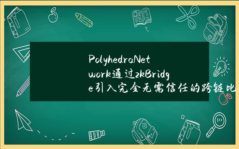 PolyhedraNetwork通过zkBridge引入完全无需信任的跨链比特币代币交换