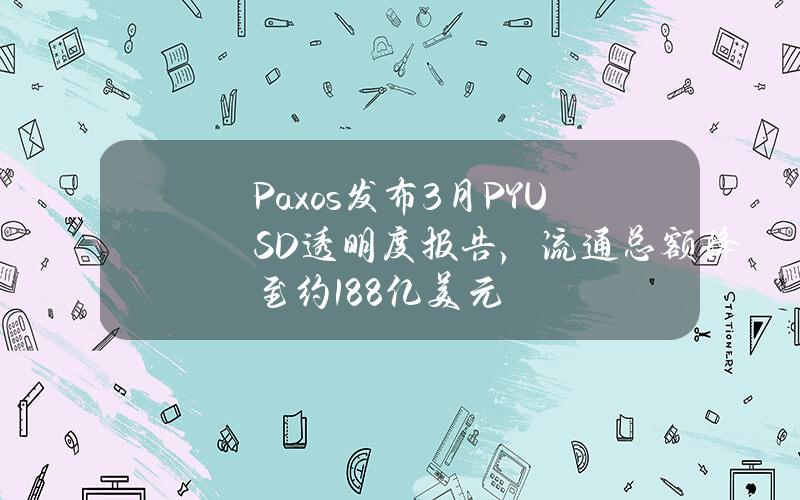 Paxos发布3月PYUSD透明度报告，流通总额降至约1.88亿美元