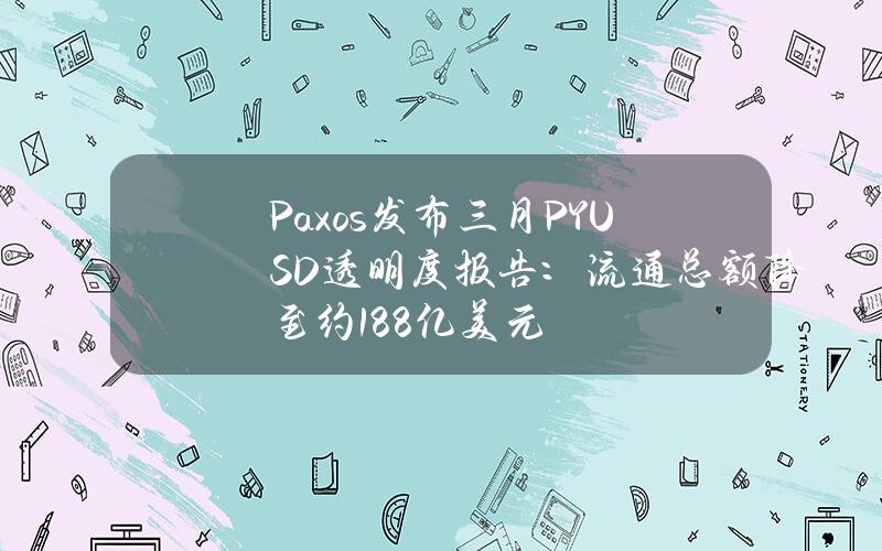 Paxos发布三月PYUSD透明度报告：流通总额降至约1.88亿美元