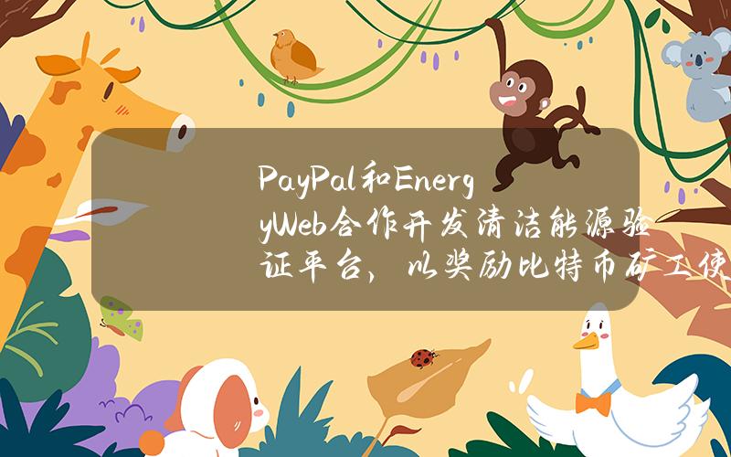 PayPal和EnergyWeb合作开发清洁能源验证平台，以奖励比特币矿工使用低碳能源挖矿