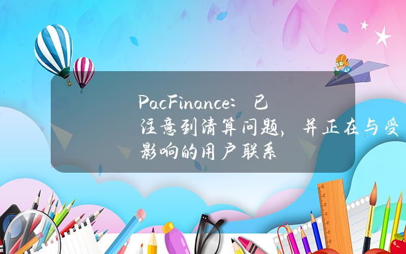 PacFinance：已注意到清算问题，并正在与受影响的用户联系