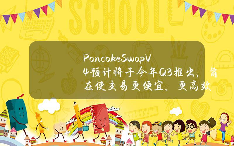 PancakeSwapV4预计将于今年Q3推出，旨在使交易更便宜、更高效