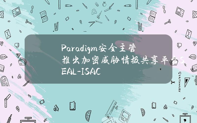 Paradigm安全主管推出加密威胁情报共享平台SEAL-ISAC