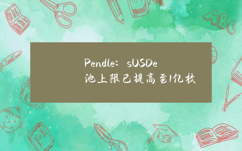 Pendle：sUSDe池上限已提高至1亿枚