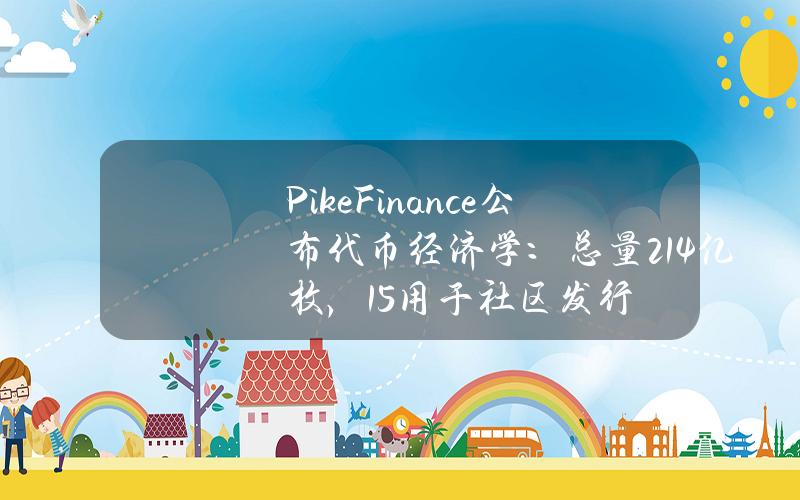 PikeFinance公布代币经济学：总量21.4亿枚，15%用于社区发行