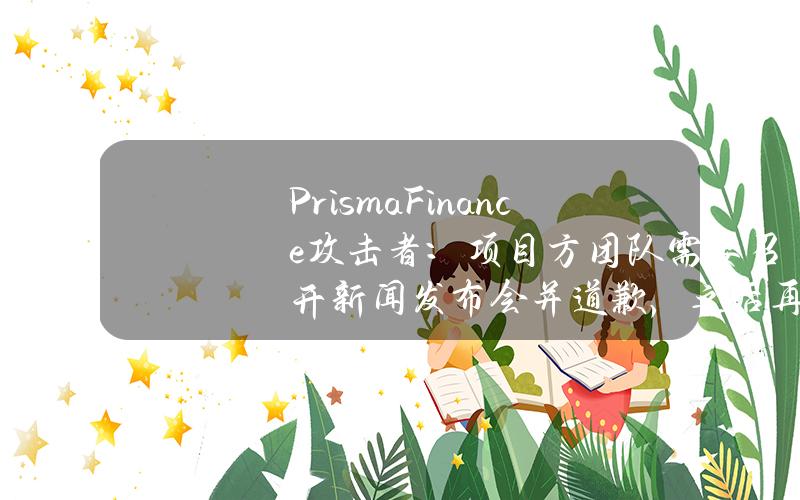 PrismaFinance攻击者：项目方团队需要召开新闻发布会并道歉，之后再归还资金