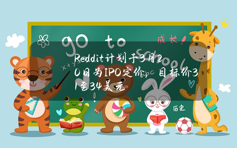 Reddit计划于3月20日为IPO定价，目标价31至34美元