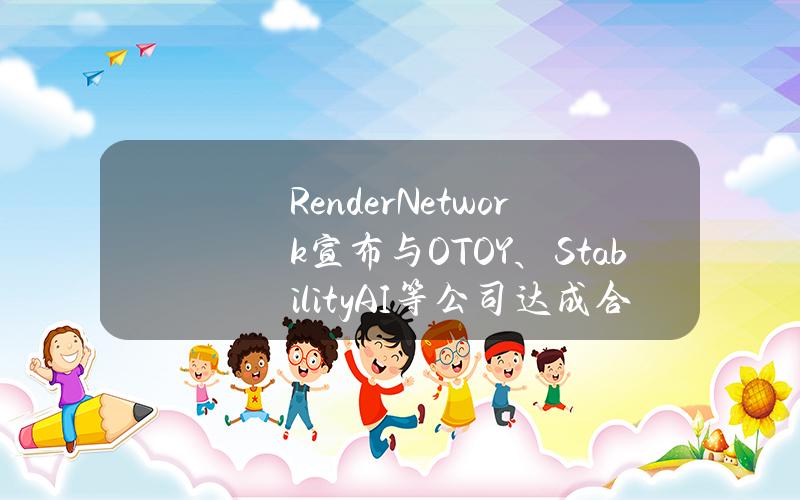 RenderNetwork宣布与OTOY、StabilityAI等公司达成合作以推动AI技术发展