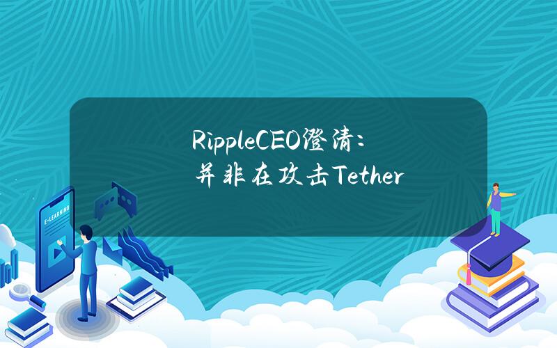 RippleCEO澄清：并非在攻击Tether