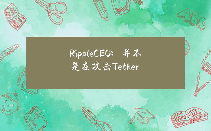 RippleCEO：并不是在攻击Tether