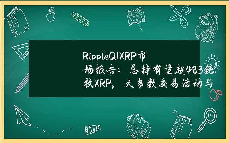 RippleQ1XRP市场报告：总持有量超48.3亿枚XRP，大多数交易活动与USDT相关