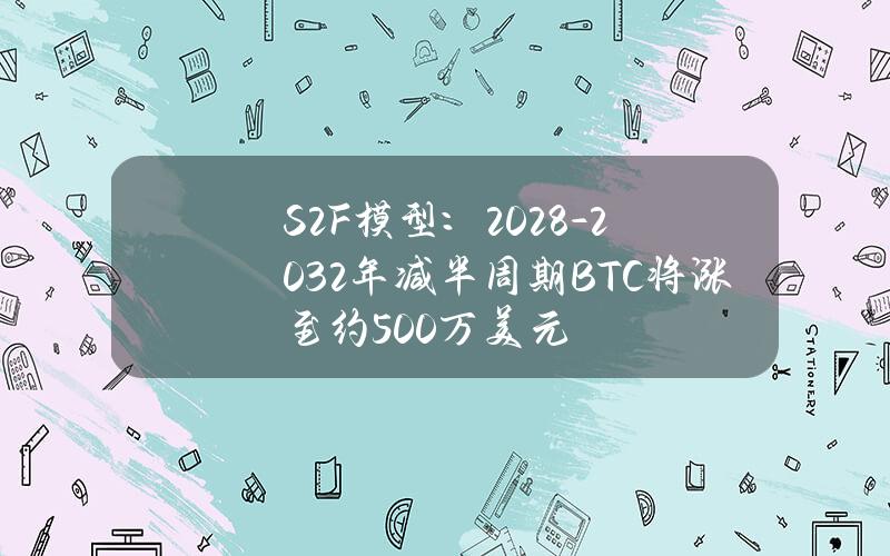 S2F模型：2028-2032年减半周期BTC将涨至约500万美元