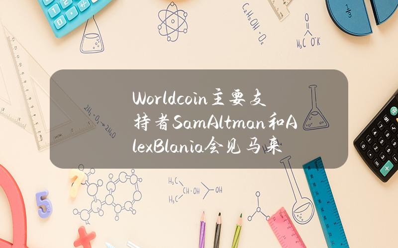 Worldcoin主要支持者SamAltman和AlexBlania会见马来西亚官员，寻求改善政府关系