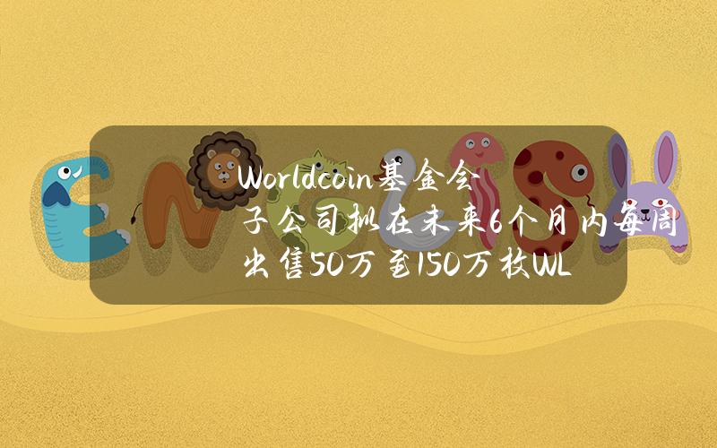 Worldcoin基金会子公司拟在未来6个月内每周出售50万至150万枚WLD