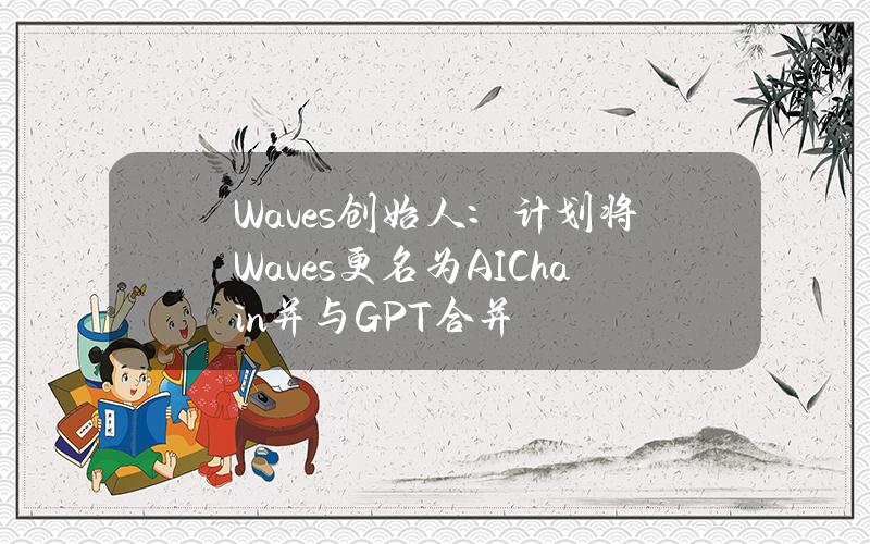 Waves创始人：计划将Waves更名为AIChain并与GPT合并