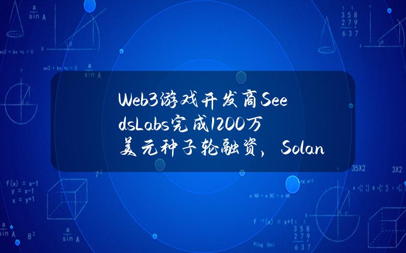 Web3游戏开发商SeedsLabs完成1200万美元种子轮融资，SolanaFoundation等参投