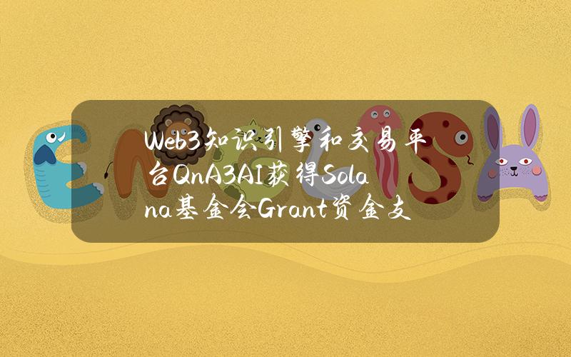 Web3知识引擎和交易平台QnA3.AI获得Solana基金会Grant资金支持