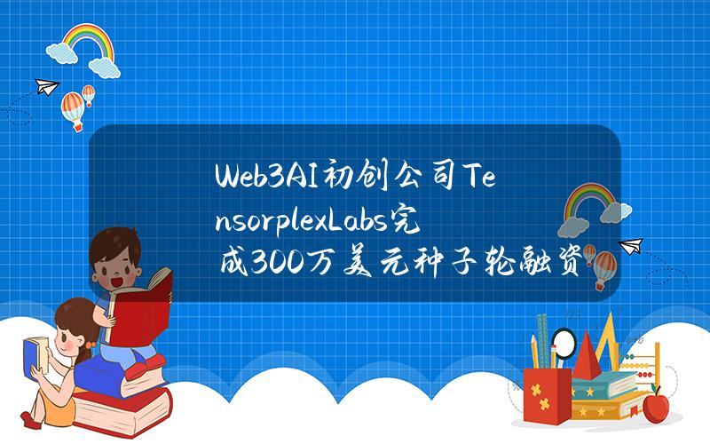 Web3AI初创公司TensorplexLabs完成300万美元种子轮融资