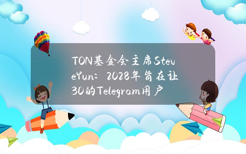 TON基金会主席SteveYun：2028年旨在让30%的Telegram用户OnboardWeb3