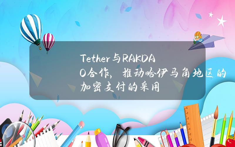 Tether与RAKDAO合作，推动哈伊马角地区的加密支付的采用