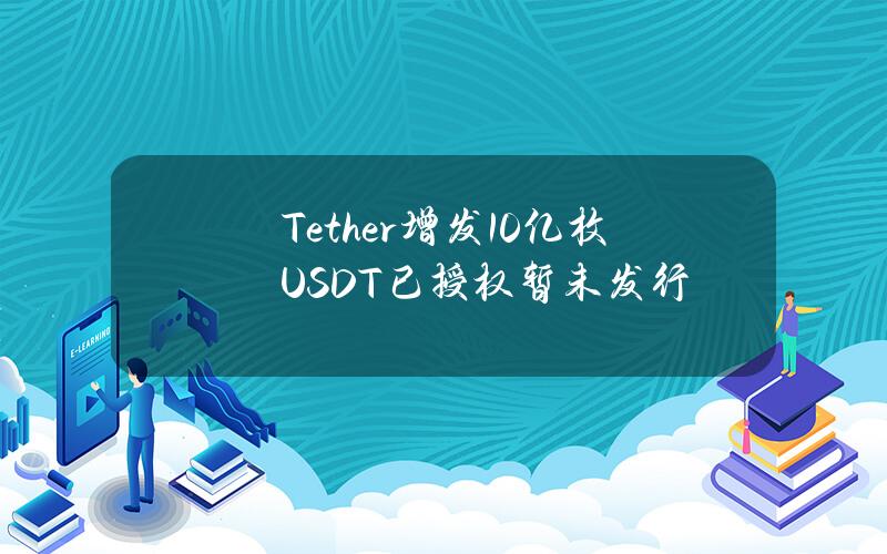 Tether增发10亿枚USDT（已授权暂未发行）