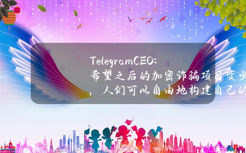 TelegramCEO：希望之后的加密诈骗项目变少，人们可以自由地构建自己的工具、应用和业务