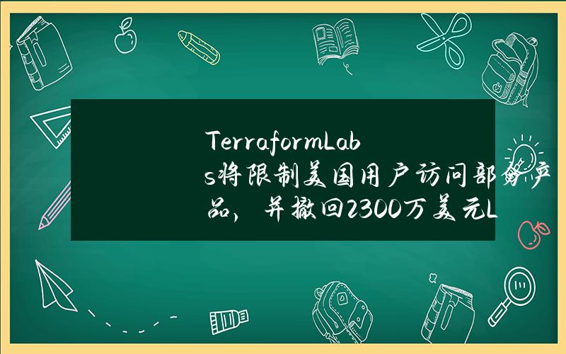 TerraformLabs将限制美国用户访问部分产品，并撤回2300万美元LUNA流动性