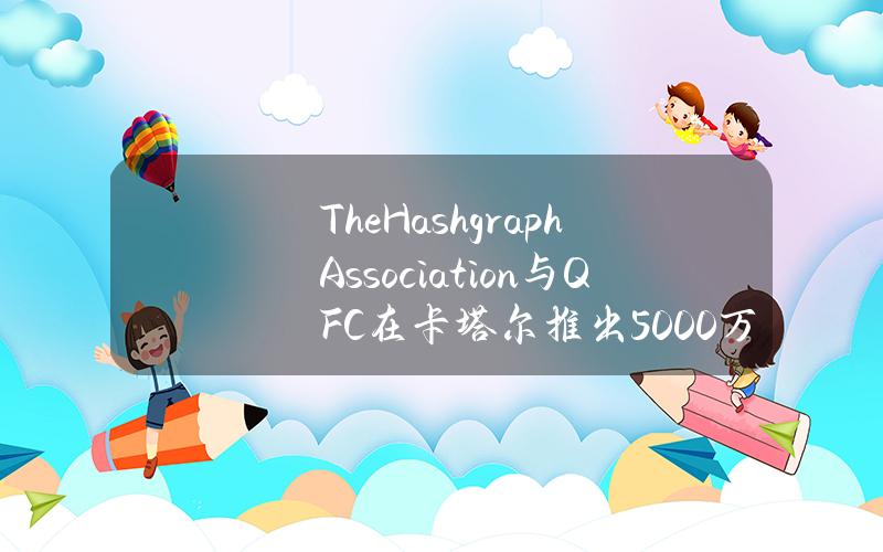 TheHashgraphAssociation与QFC在卡塔尔推出5000万美元数字资产风投工作室