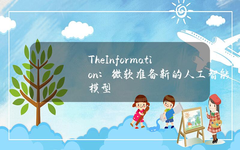 TheInformation：微软准备新的人工智能模型