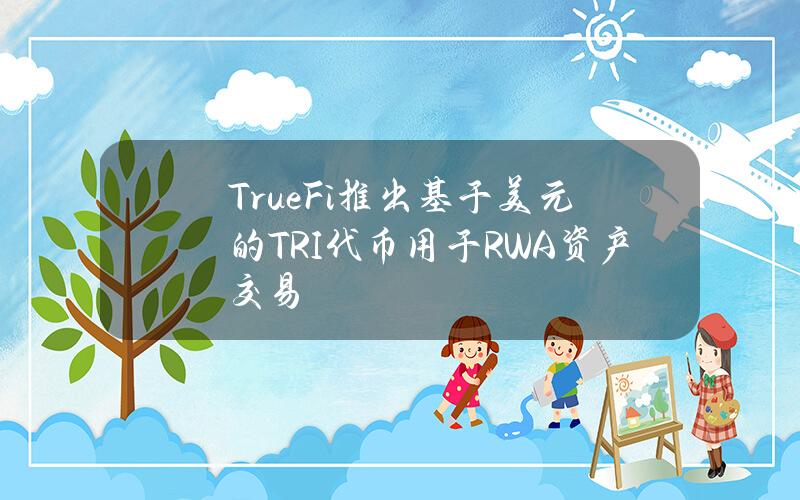 TrueFi推出基于美元的TRI代币用于RWA资产交易