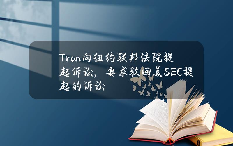 Tron向纽约联邦法院提起诉讼，要求驳回美SEC提起的诉讼