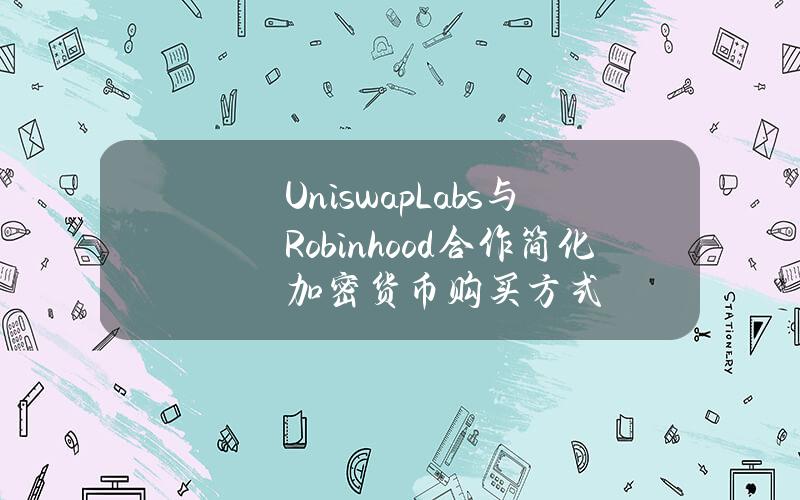 UniswapLabs与Robinhood合作简化加密货币购买方式