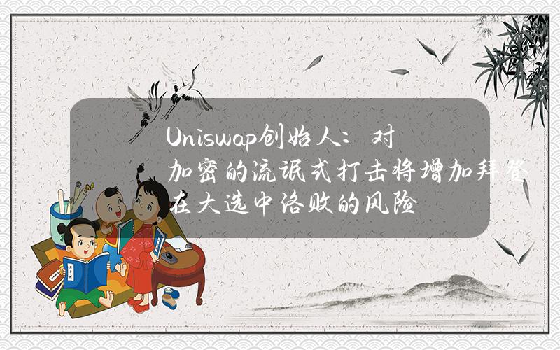 Uniswap创始人：对加密的流氓式打击将增加拜登在大选中洛败的风险