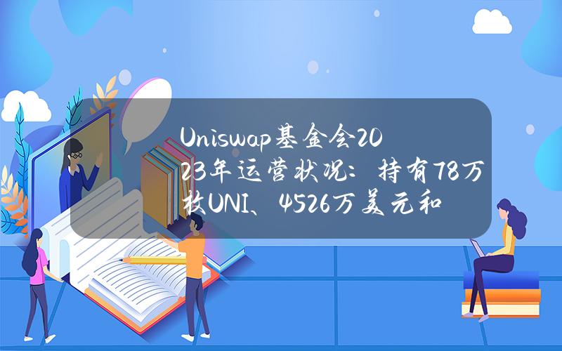 Uniswap基金会2023年运营状况：持有78万枚UNI、4526万美元和稳定币