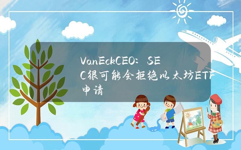 VanEckCEO：SEC很可能会拒绝以太坊ETF申请