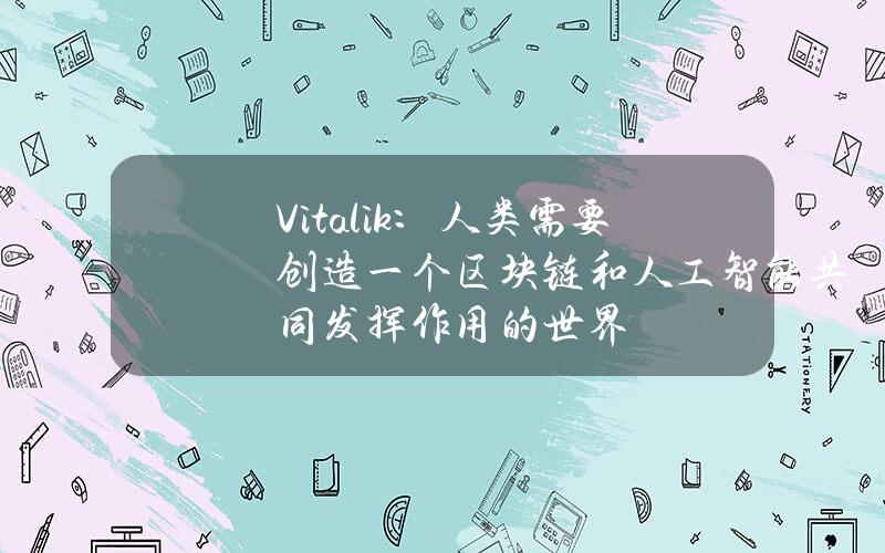 Vitalik：人类需要创造一个区块链和人工智能共同发挥作用的世界