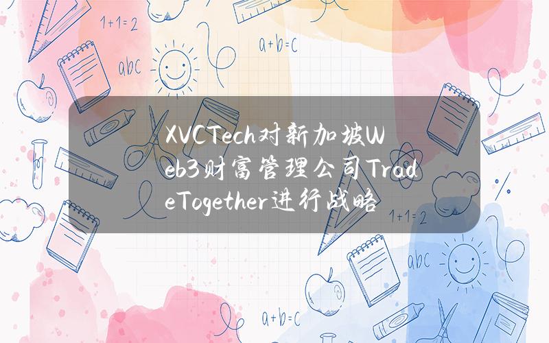 XVCTech对新加坡Web3财富管理公司TradeTogether进行战略投资