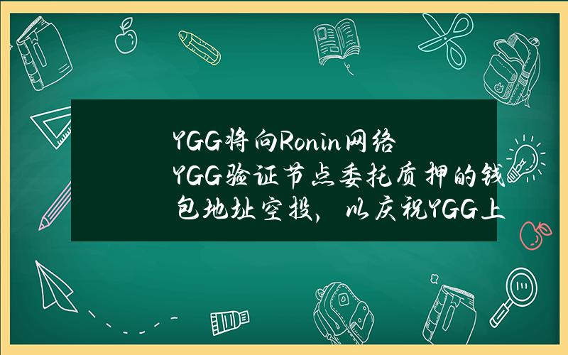 YGG将向Ronin网络YGG验证节点委托质押的钱包地址空投，以庆祝YGG上线Ronin