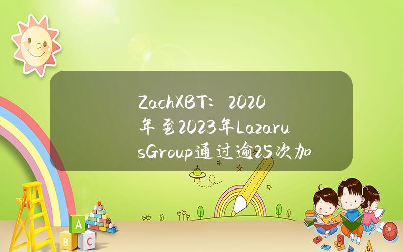 ZachXBT：2020年至2023年LazarusGroup通过逾25次加密黑客攻击将2亿美元洗钱为法定货币